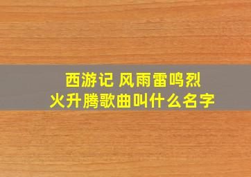 西游记 风雨雷鸣烈火升腾歌曲叫什么名字